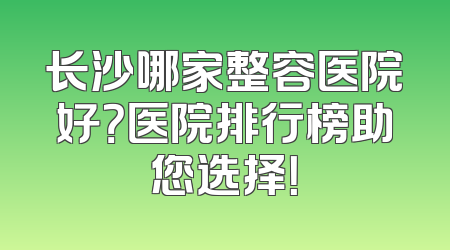 长沙哪家整容医院好？医院排行榜助您选择！