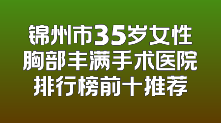锦州市35岁女性胸部丰满手术医院排行榜前十推荐
