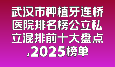 武汉市种植牙连桥医院排名榜公立私立混排前十大盘点，2025榜单