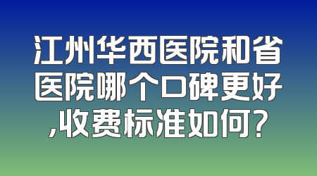 江州华西医院和省医院哪个口碑更好，收费标准如何？