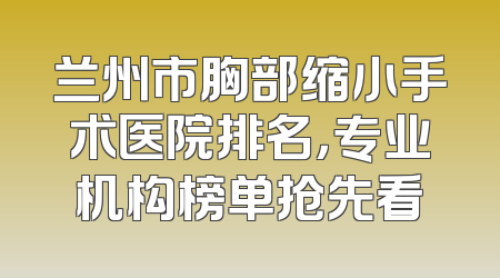 兰州市胸部缩小手术医院排名，专业机构榜单抢先看
