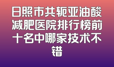 日照市共轭亚油酸减肥医院排行榜前十名中哪家技术不错