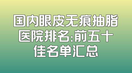 国内眼皮无痕抽脂医院排名：前五十佳名单汇总