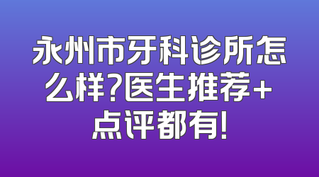 永州市牙科诊所怎么样？医生推荐+点评都有！
