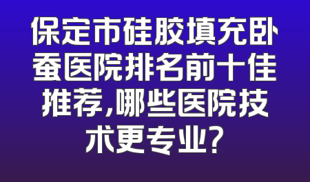 保定市硅胶填充卧蚕医院排名前十佳推荐，哪些医院技术更专业？