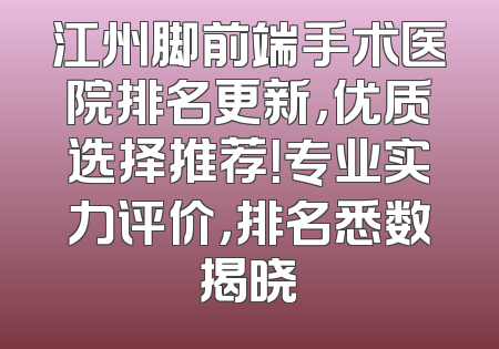 江州脚前端手术医院排名更新，优质选择推荐！专业实力评价，排名悉数揭晓