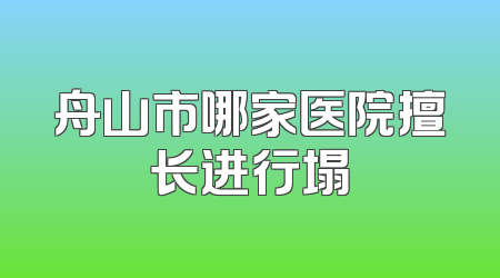 舟山市哪家医院擅长进行塌