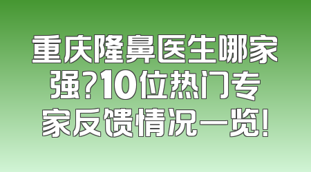 重庆隆鼻医生哪家强？10位热门专家反馈情况一览！