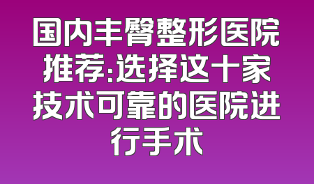国内丰臀整形医院推荐：选择这十家技术可靠的医院进行手术