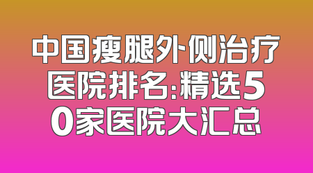 中国瘦腿外侧治疗医院排名：精选50家医院大汇总