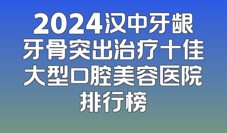 2024汉中牙龈牙骨突出治疗十佳大型口腔美容医院排行榜
