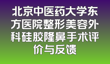 北京中医药大学东方医院整形美容外科硅胶隆鼻手术评价与反馈
