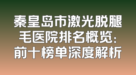 秦皇岛市激光脱腿毛医院排名概览：前十榜单深度解析