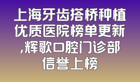 上海牙齿搭桥种植优质医院榜单更新，辉歌口腔门诊部信誉上榜
