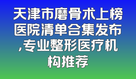 天津市磨骨术上榜医院清单合集发布，专业整形医疗机构推荐