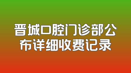 晋城口腔门诊部公布详细收费记录