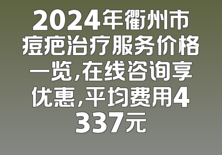 2024年衢州市痘疤治疗服务价格一览，在线咨询享优惠，平均费用4337元