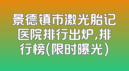 景德镇市激光胎记医院排行出炉，排行榜（限时曝光）