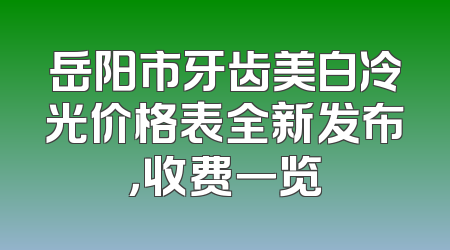 岳阳市牙齿美白冷光价格表全新发布，收费一览