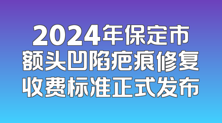2024年保定市额头凹陷疤痕修复收费标准正式发布