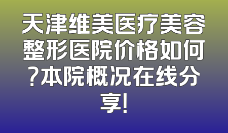 天津维美医疗美容整形医院价格如何？本院概况在线分享！