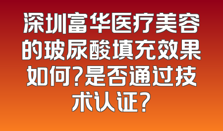 深圳富华医疗美容的玻尿酸填充效果如何？是否通过技术认证？