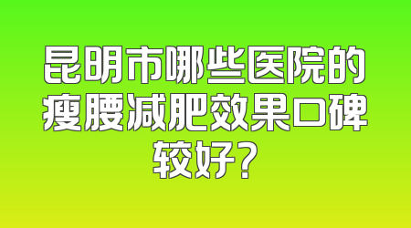 昆明市哪些医院的瘦腰减肥效果口碑较好？