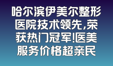 哈尔滨伊美尔整形医院技术领先，荣获热门冠军！医美服务价格超亲民