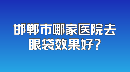 邯郸市哪家医院去眼袋效果好？