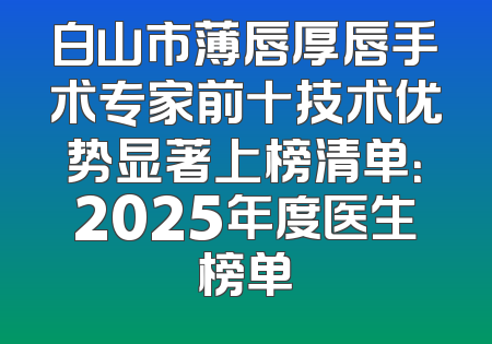 白山市薄唇厚唇手术专家前十技术优势显著上榜清单：2025年度医生榜单