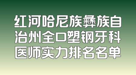 红河哈尼族彝族自治州全口塑钢牙科医师实力排名名单