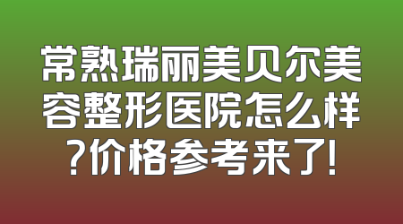 常熟瑞丽美贝尔美容整形医院怎么样？价格参考来了！