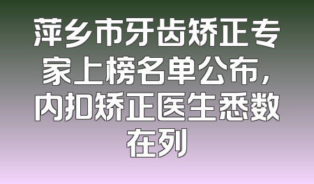 萍乡市牙齿矫正专家上榜名单公布，内扣矫正医生悉数在列