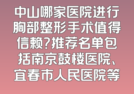 中山哪家医院进行胸部整形手术值得信赖？推荐名单包括南京鼓楼医院、宜春市人民医院等