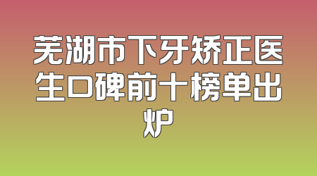 芜湖市下牙矫正医生口碑前十榜单出炉