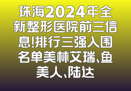 珠海2024年全新整形医院前三信息！排行三强入围名单美林艾瑞、鱼美人、陆达