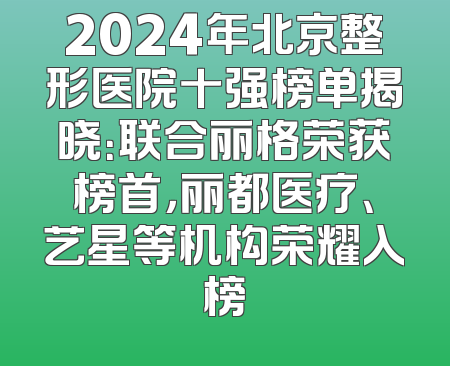 2024年北京整形医院十强榜单揭晓：联合丽格荣获榜首，丽都医疗、艺星等机构荣耀入榜