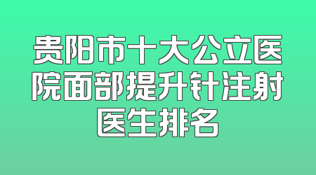 贵阳市十大公立医院面部提升针注射医生排名