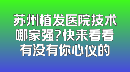 苏州植发医院技术哪家强？快来看看有没有你心仪的
