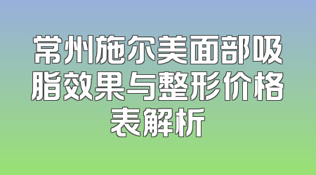 常州施尔美面部吸脂效果与整形价格表解析