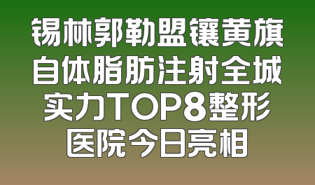 锡林郭勒盟镶黄旗自体脂肪注射全城实力TOP8整形医院今日亮相