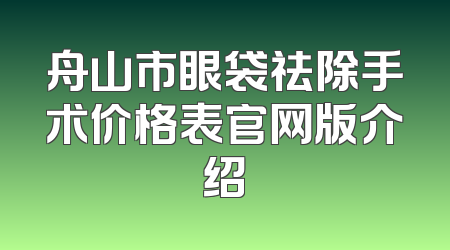 舟山市眼袋祛除手术价格表官网版介绍