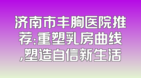 济南市丰胸医院推荐：重塑乳房曲线，塑造自信新生活