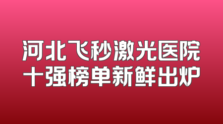 河北飞秒激光医院十强榜单新鲜出炉