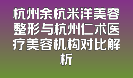 杭州余杭米洋美容整形与杭州仁术医疗美容机构对比解析