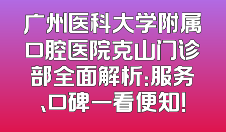 广州医科大学附属口腔医院克山门诊部全面解析：服务、口碑一看便知！