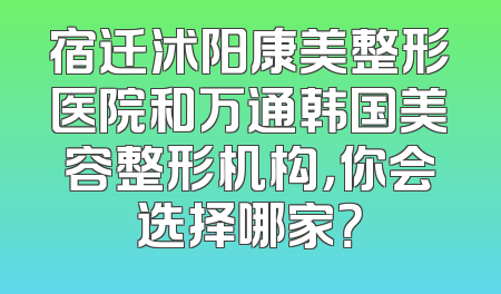 宿迁沭阳康美整形医院和万通韩国美容整形机构，你会选择哪家？