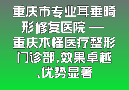 重庆市专业耳垂畸形修复医院 — 重庆木槿医疗整形门诊部，效果卓越、优势显著
