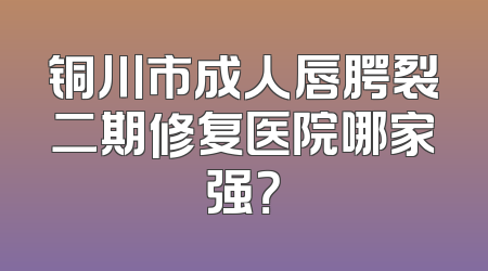 铜川市成人唇腭裂二期修复医院哪家强？