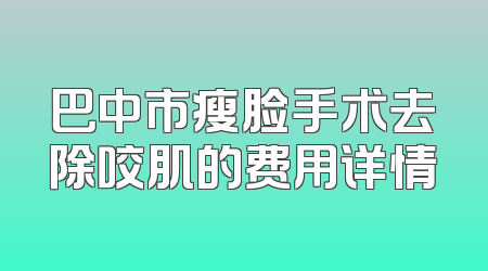 巴中市瘦脸手术去除咬肌的费用详情